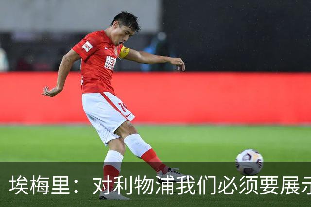 埃梅里：对利物浦我们必须要展示足球并进行残酷防守